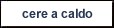 cere a caldo